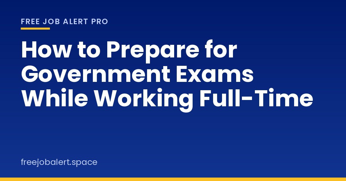 How to Prepare for Government Exams While Working Full-Time