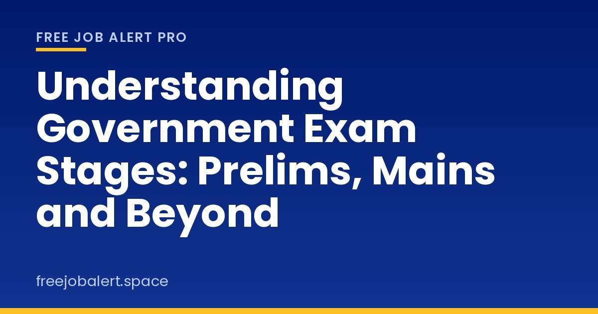 Understanding Government Exam Stages: Prelims, Mains and Beyond